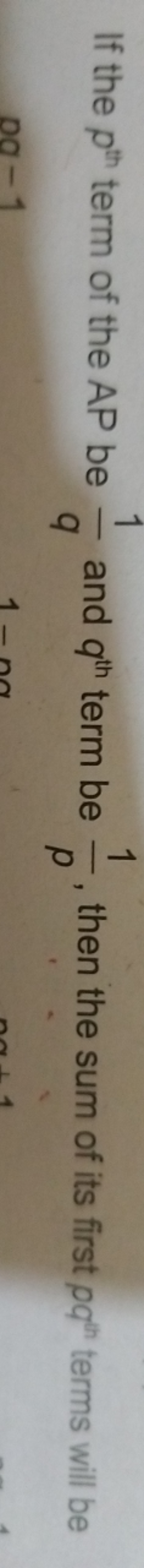 If the pth  term of the AP be q1​ and qth  term be p1​, then the sum o