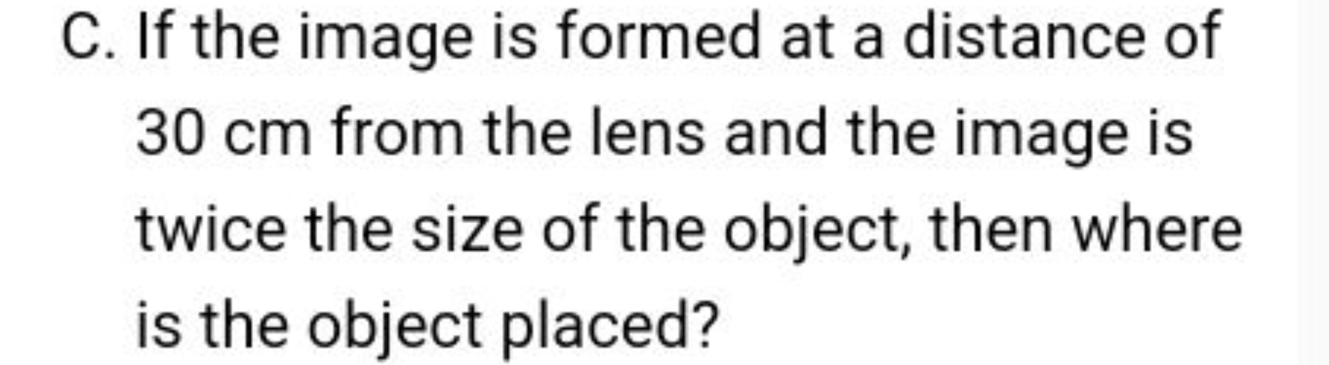 C. If the image is formed at a distance of 30 cm from the lens and the