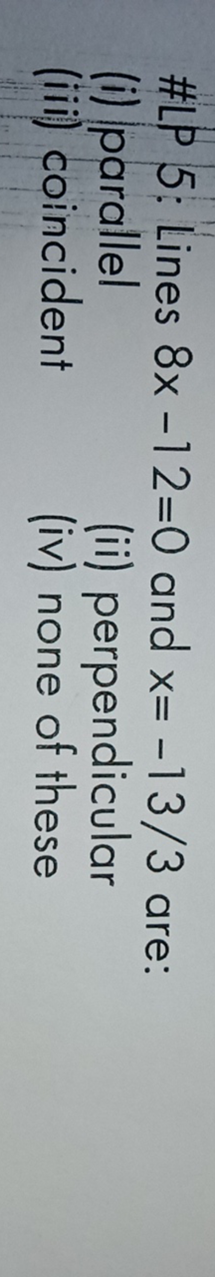 #LP 5: Lines 8x−12=0 and x=−13/3 are:
(i) parallel
(iii) coincident
(i