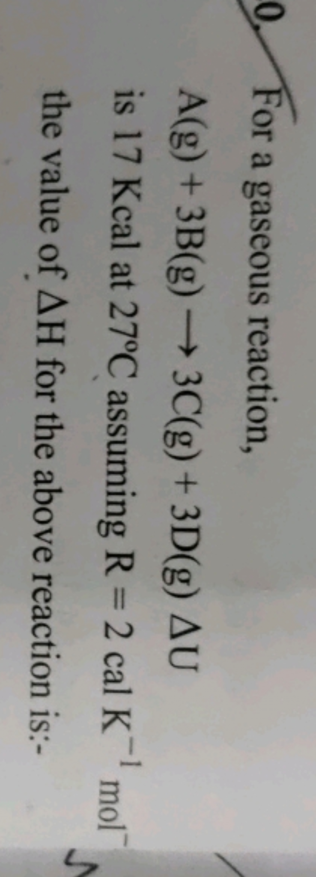 0. For a gaseous reaction,
A(g)+3 B( g)⟶3C(g)+3D(g)ΔU
is 17 Kcal at 27