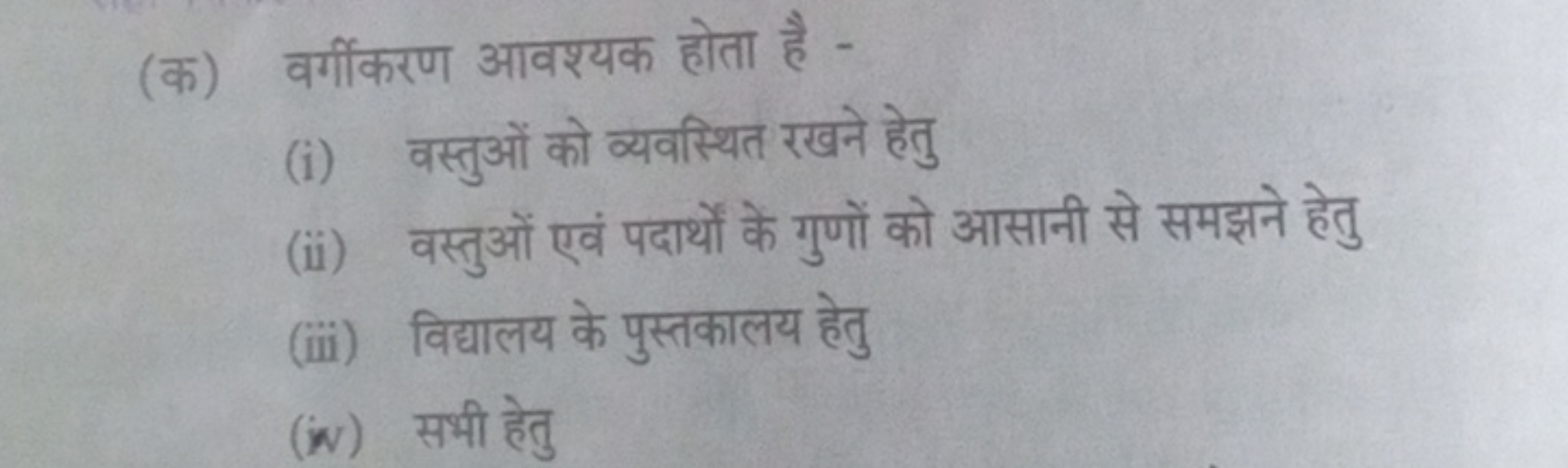 (क) वर्गीकरण आवश्यक होता है -
(i) वस्तुओं को व्यवस्थित रखने हेतु
(ii) 