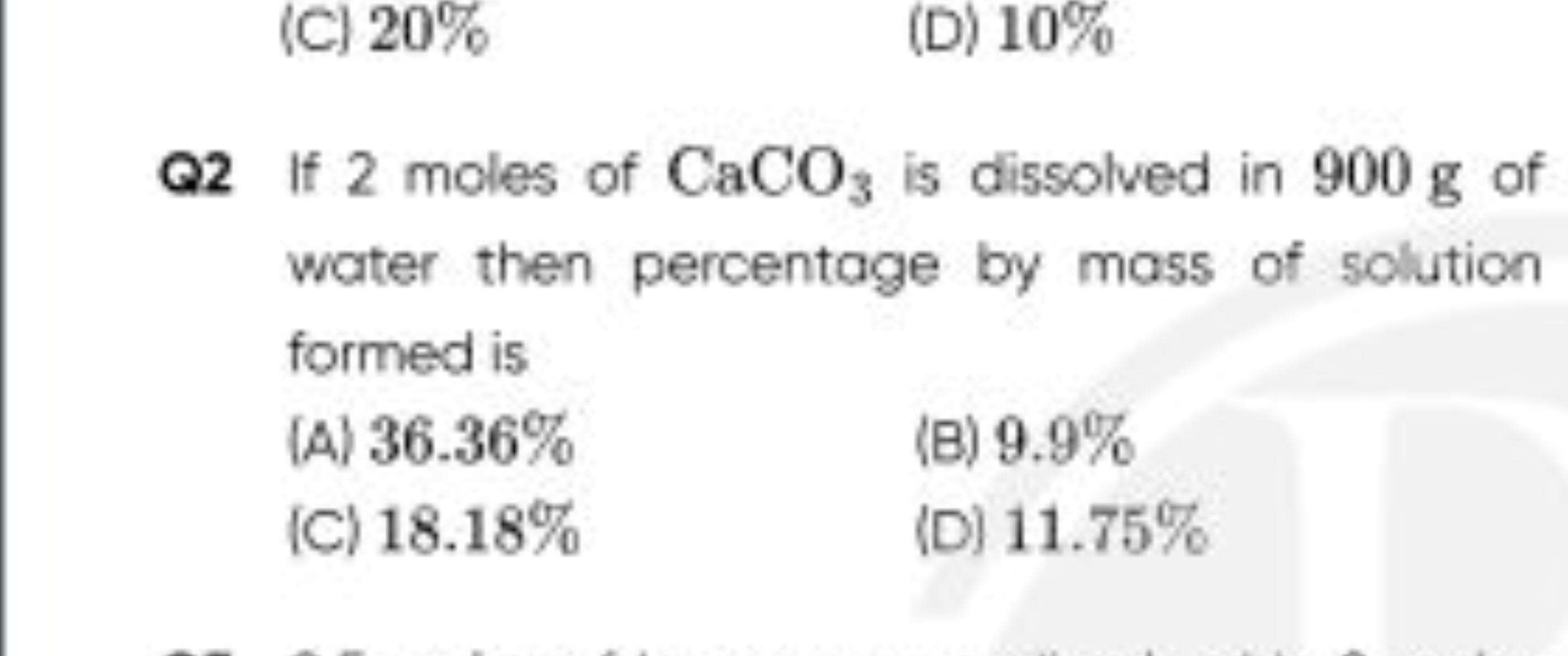 (C) 20%
(D) 10%

Q2 If 2 moles of CaCO3​ is dissolved in 900 g of wate