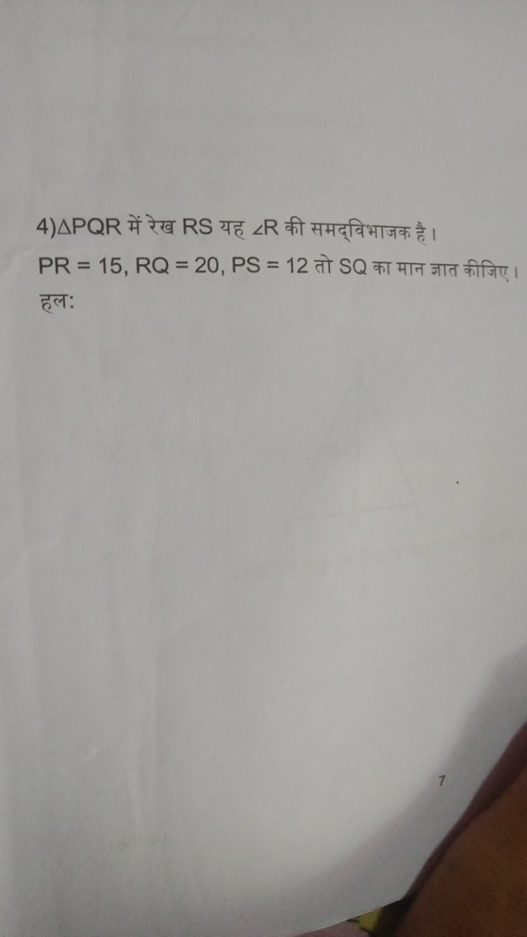 4) △PQR में रेख RS यह ∠R की समद्विभाजक है। PR=15,RQ=20,PS=12 तो SQ का 