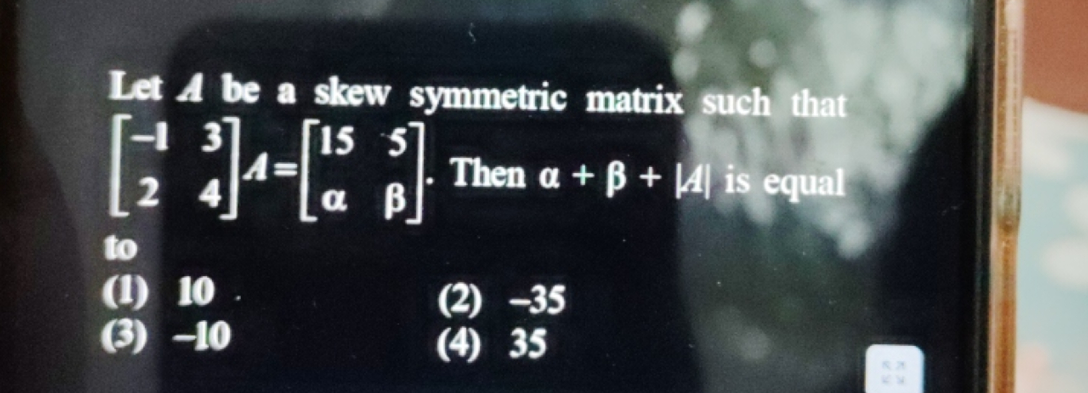 Let A be a skew symmetric matrix such that [−12​34​]A=[15α​5β​]. Then 