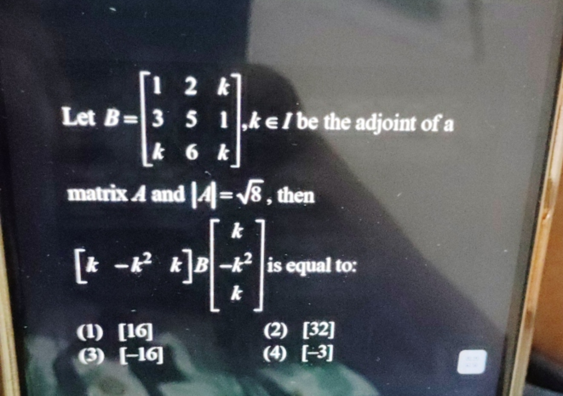 Let B=⎣⎡​13k​256​k1k​⎦⎤​,k∈I be the adjoint of a matrix A and ∣A∣=3​, 