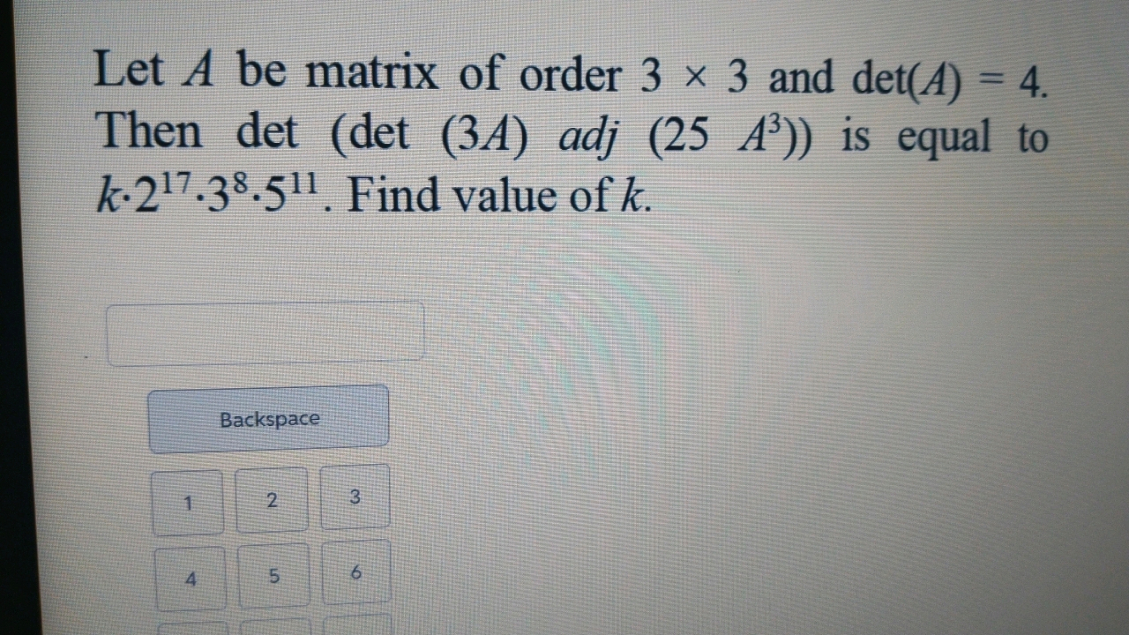 Let A be matrix of order 3×3 and det(A)=4. Then det(det(3A) adj (25A3)