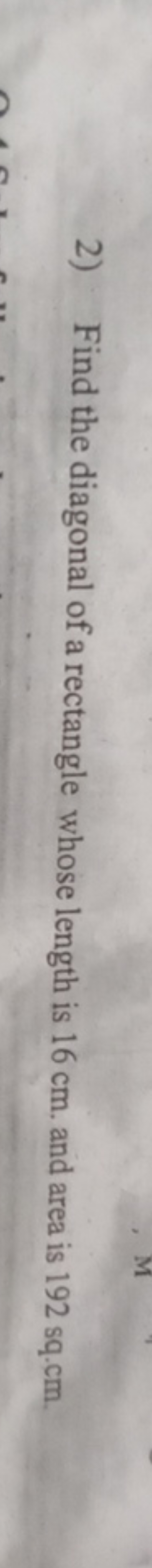 2) Find the diagonal of a rectangle whose length is 16 cm . and area i