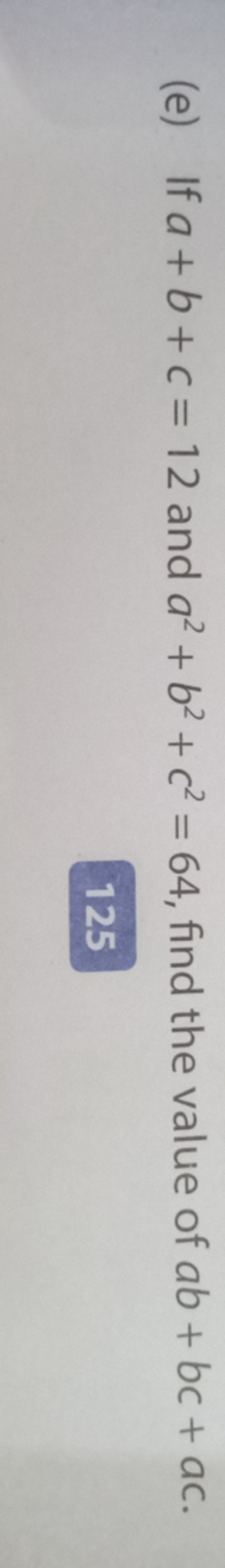 (e) If a+b+c=12 and a2+b2+c2=64, find the value of ab+bc+ac.
125