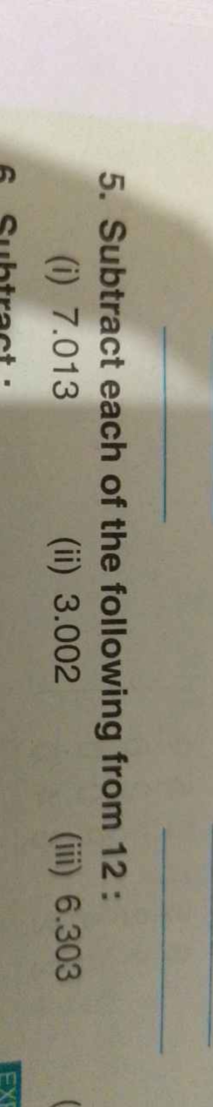 5. Subtract each of the following from 12 :
(i) 7.013
(ii) 3.002
(iii)
