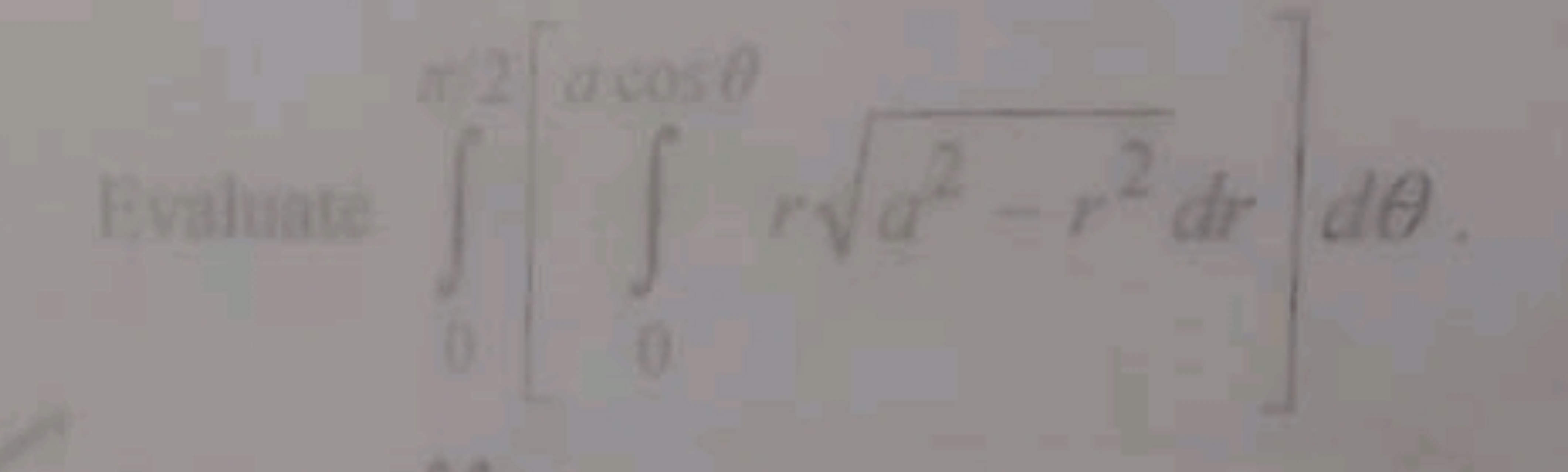 Evaluate ∫0π/2​[∫0acosθ​ra2−r2​dr]dθ.