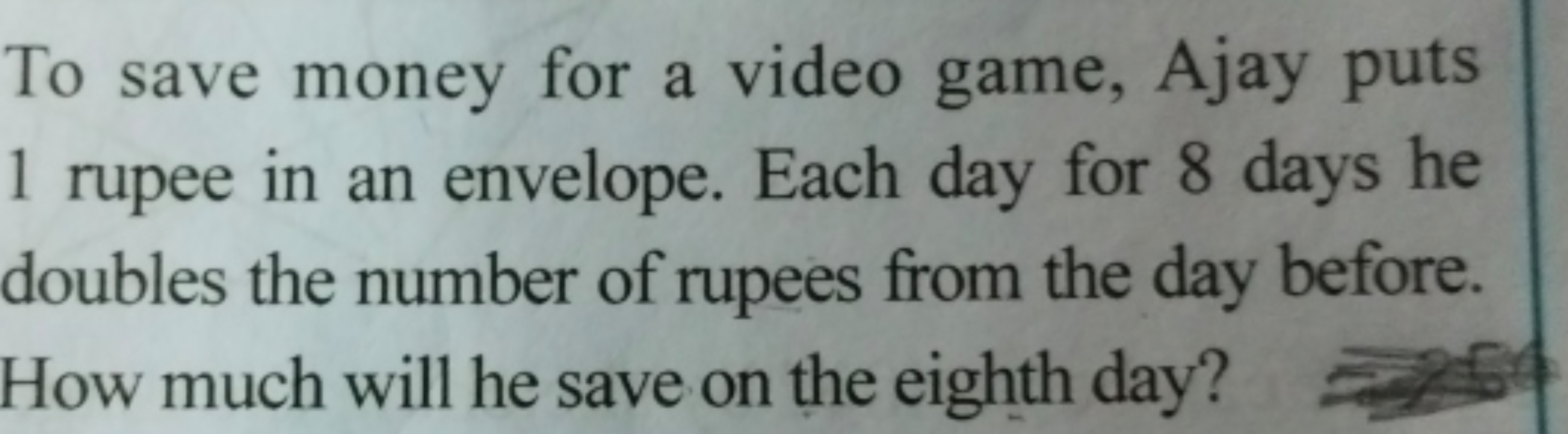 To save money for a video game, Ajay puts 1 rupee in an envelope. Each