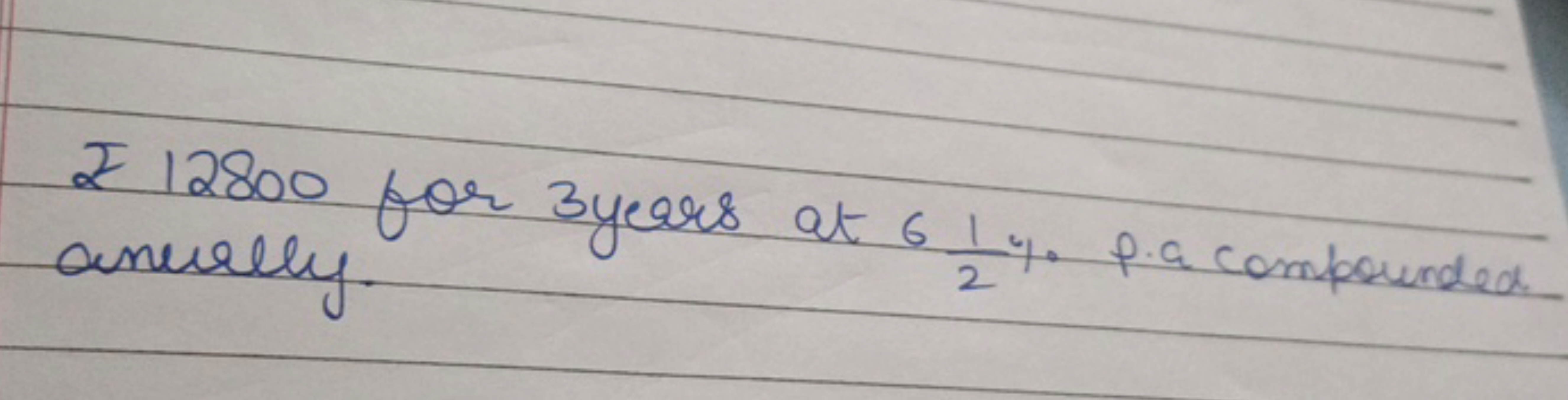 ₹ 12800 for 3 years at 621​% P.a compoundea anerally.