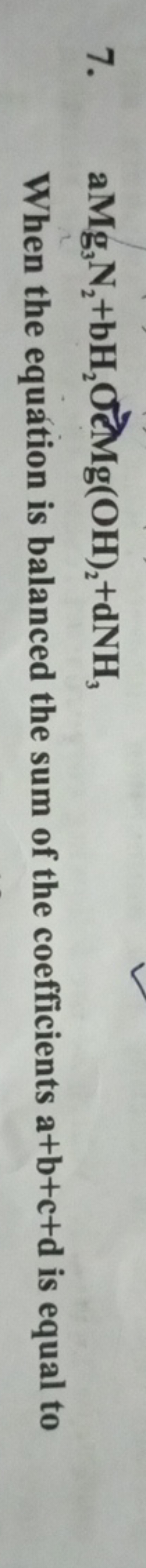 7. aMg3​ N2​+bH2​OlMg(OH)2​+dNH3​

When the equation is balanced the s