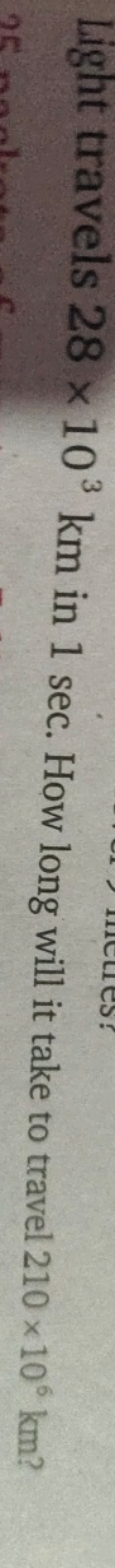 Light travels 28×103 km in 1 sec . How long will it take to travel 210