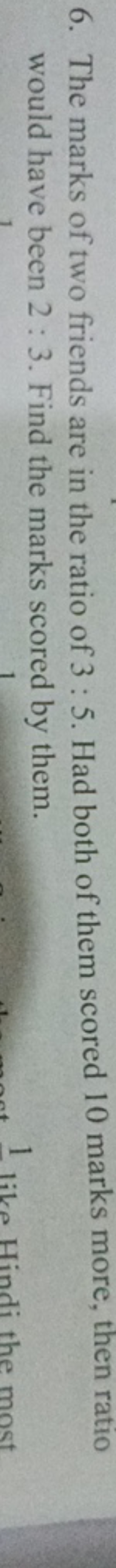 6. The marks of two friends are in the ratio of 3:5. Had both of them 