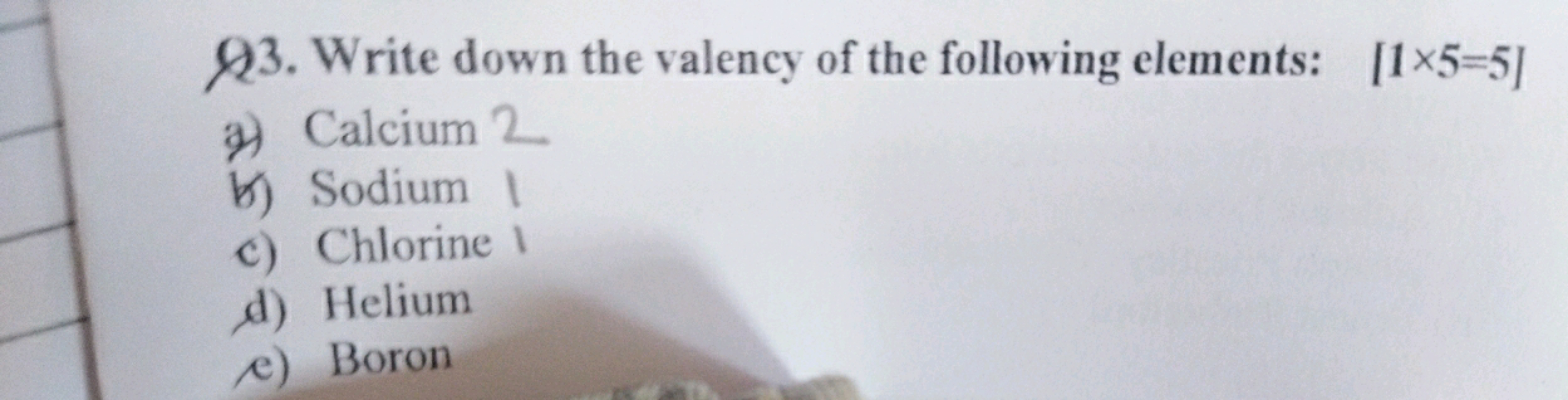 Q3. Write down the valency of the following elements: [1x5=5]
a) Calci