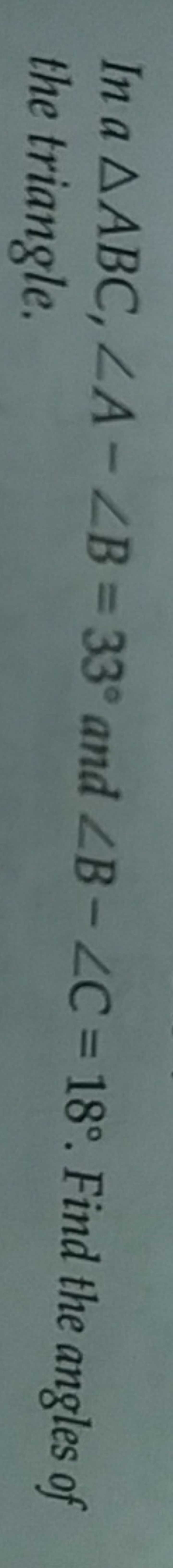 In a △ABC,∠A−∠B=33∘ and ∠B−∠C=18∘. Find the angles of the triangle.