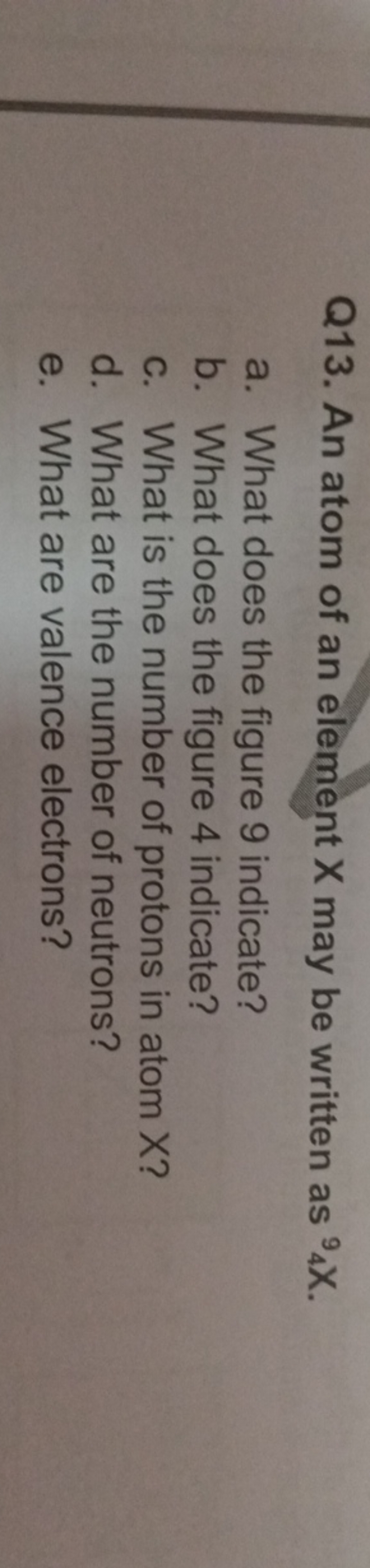 Q13. An atom of an element X may be written as 9X.
a. What does the fi