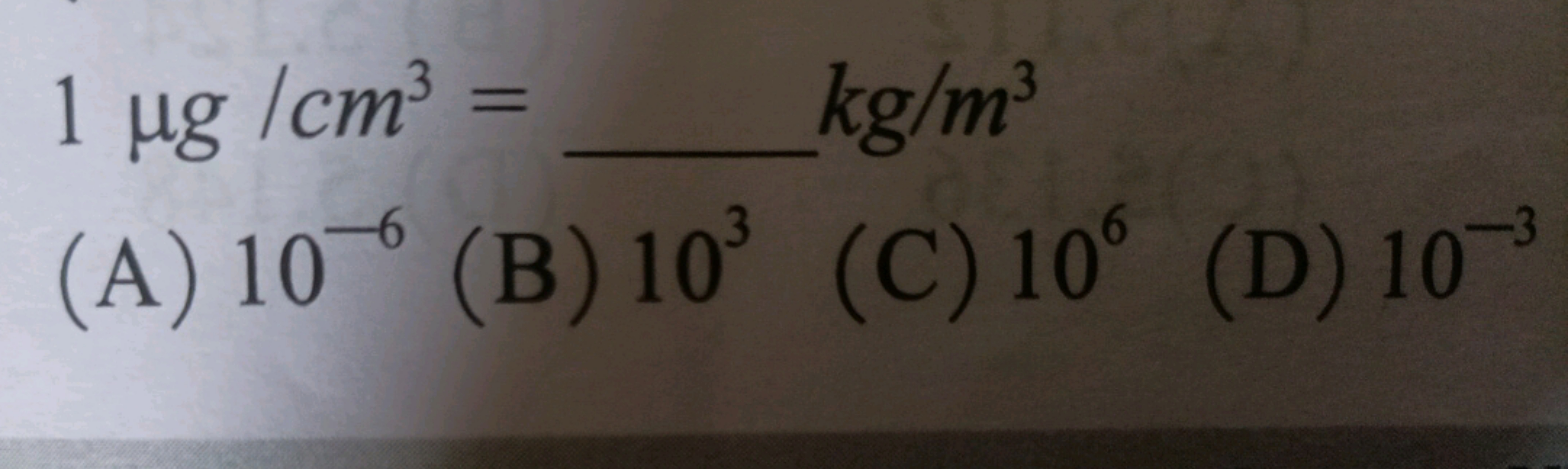 1μ g/cm3=  kg/m3
(A) 10−6
(B) 103
(C) 106
(D) 10−3