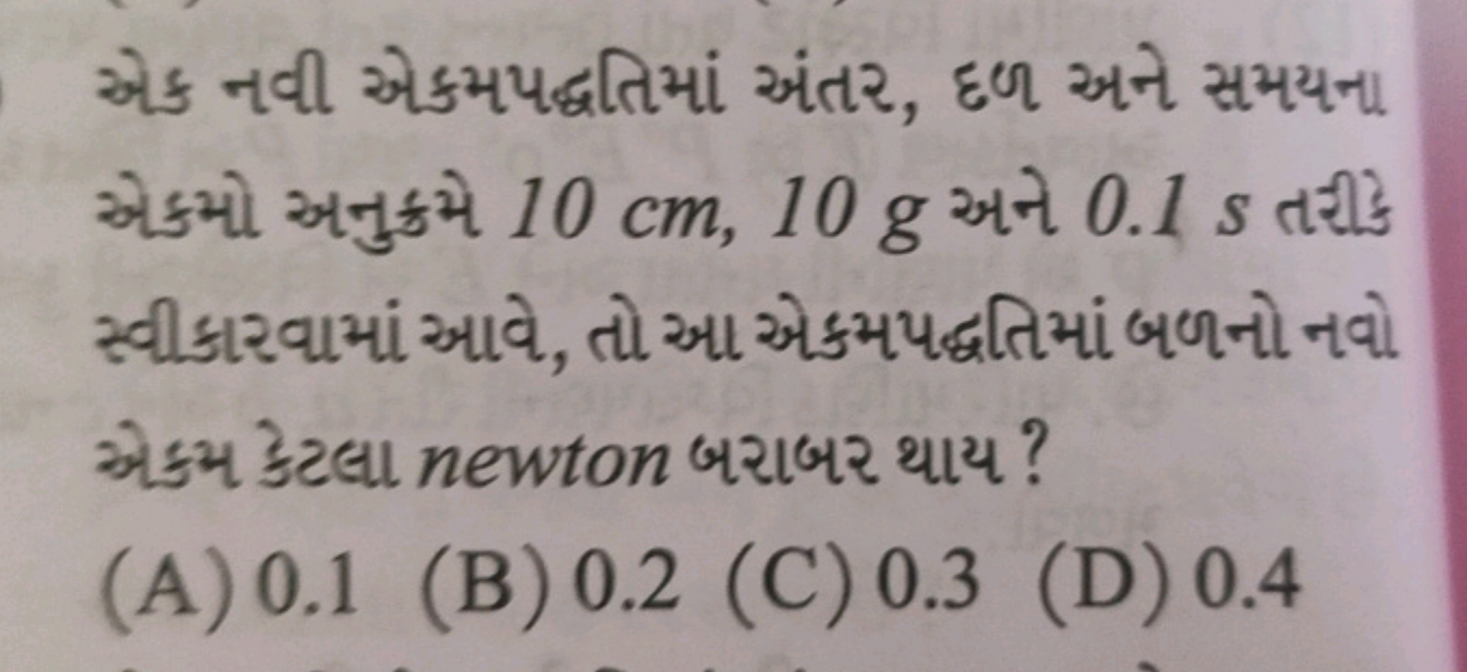 એક નવી એકમપદ્વતિમાં અંતર, દળ અને સમયના એકમો અનુક્ર્યમે 10 cm,10 g અને 