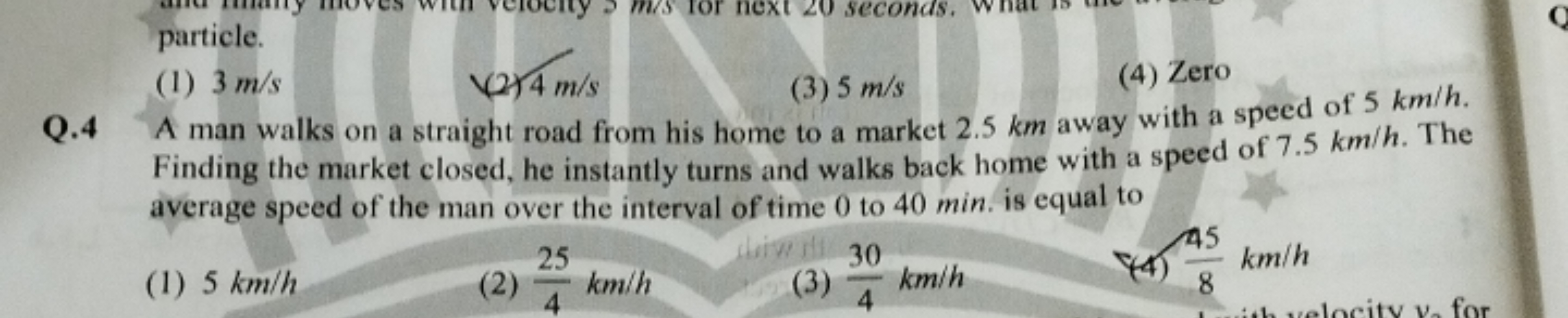 (1) 3 m/s
(2) 4 m/s
(3) 5 m/s
(4) Zero
Q. 4 A man walks on a straight 