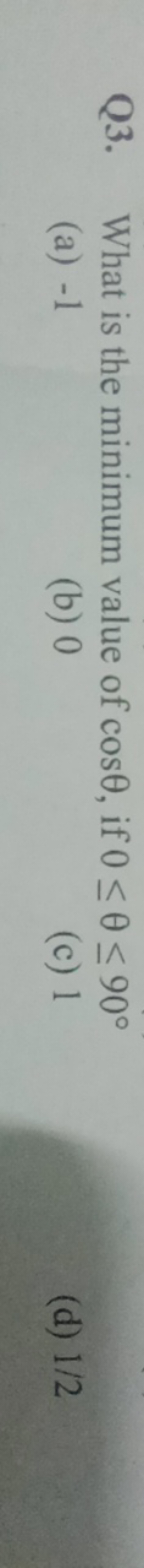 Q3. What is the minimum value of cosθ, if 0≤θ≤90∘
(a) - 1
(b) 0
(c) 1
