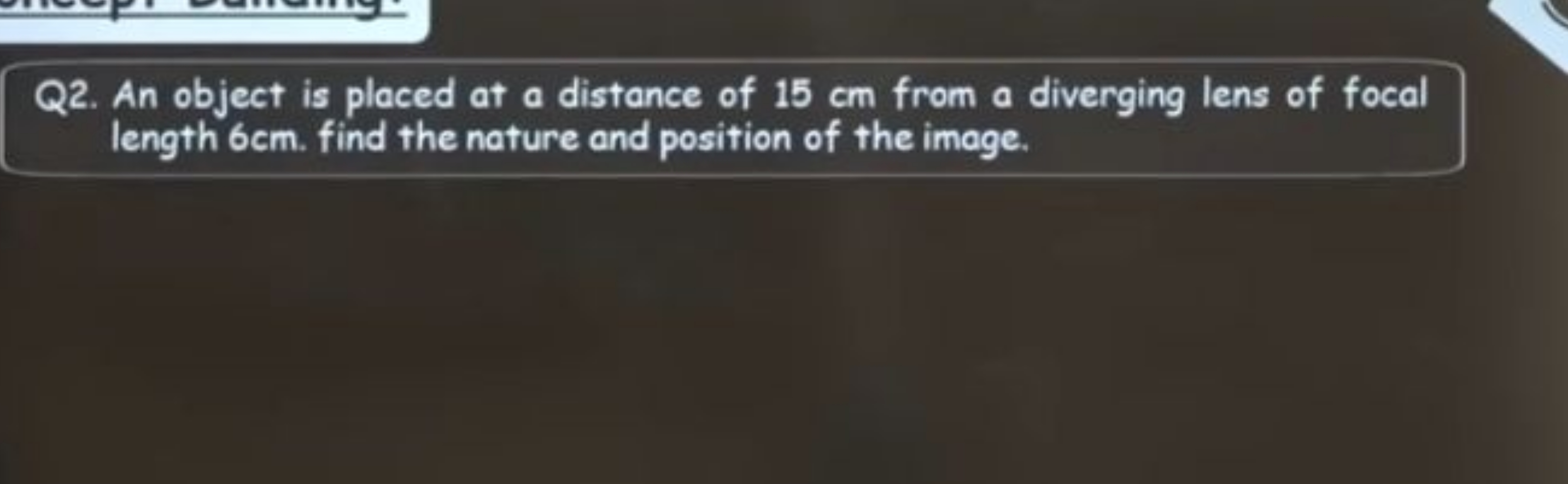 Q2. An object is placed at a distance of 15 cm from a diverging lens o