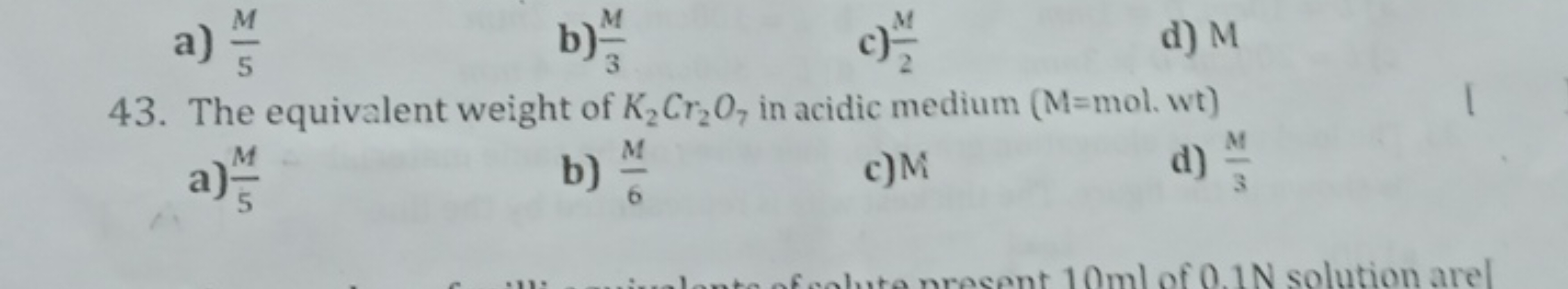 a) 5M​
b) 3M​
c) 2M​
d) M
43. The equivalent weight of K2​Cr2​O7​ in a