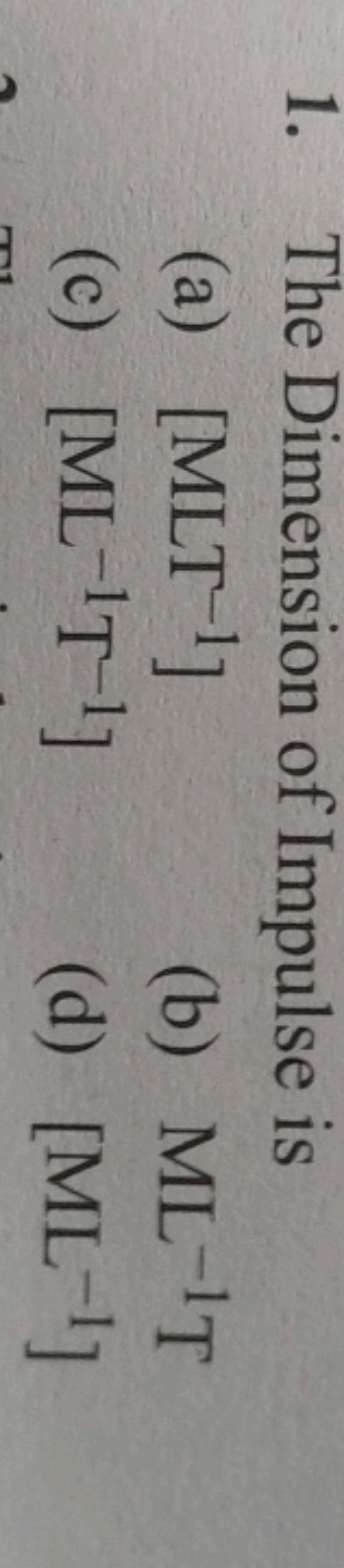 1. The Dimension of Impulse is
(a) [MLT−1]
(b) ML−1 T
(c) [ML−1 T−1]
(