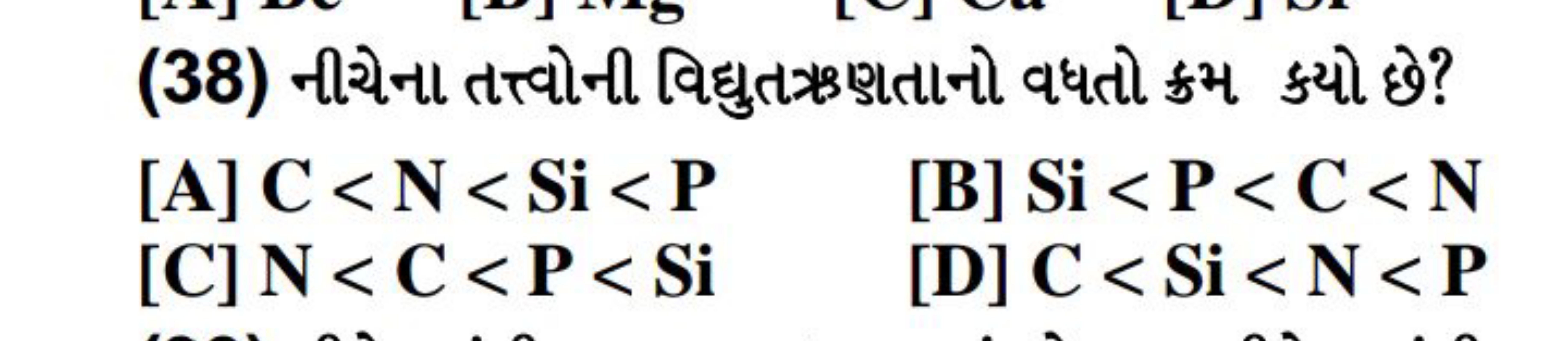 (38) નીચેના તત્ત્વોની વિદ્યુતઋ ણતાનો વધતો ક્રમ ક્યો છે?
[A] C<N<Si<P
[