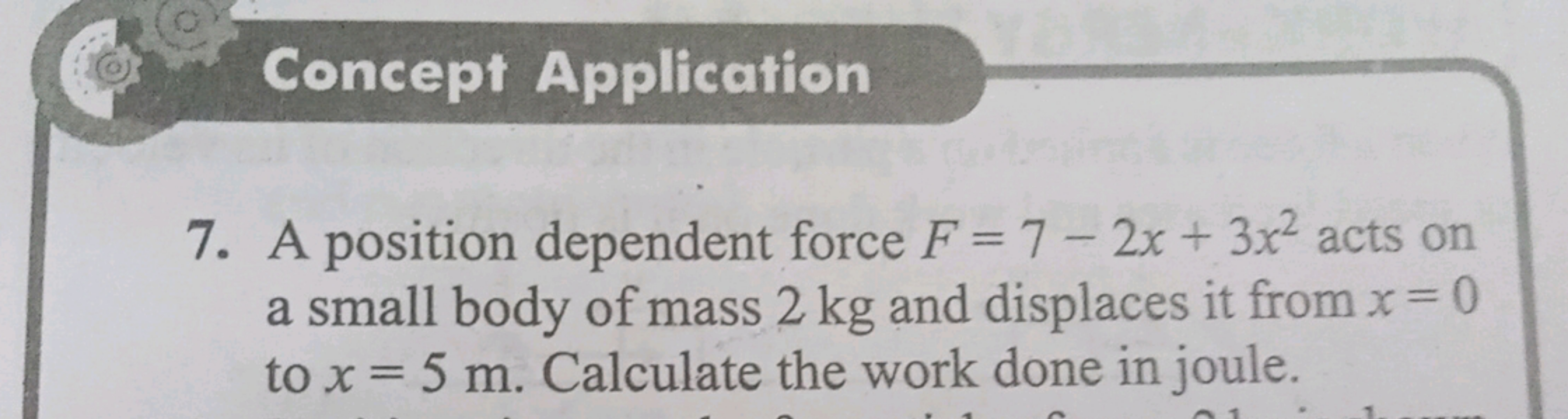 Concept Application
7. A position dependent force F=7−2x+3x2 acts on a