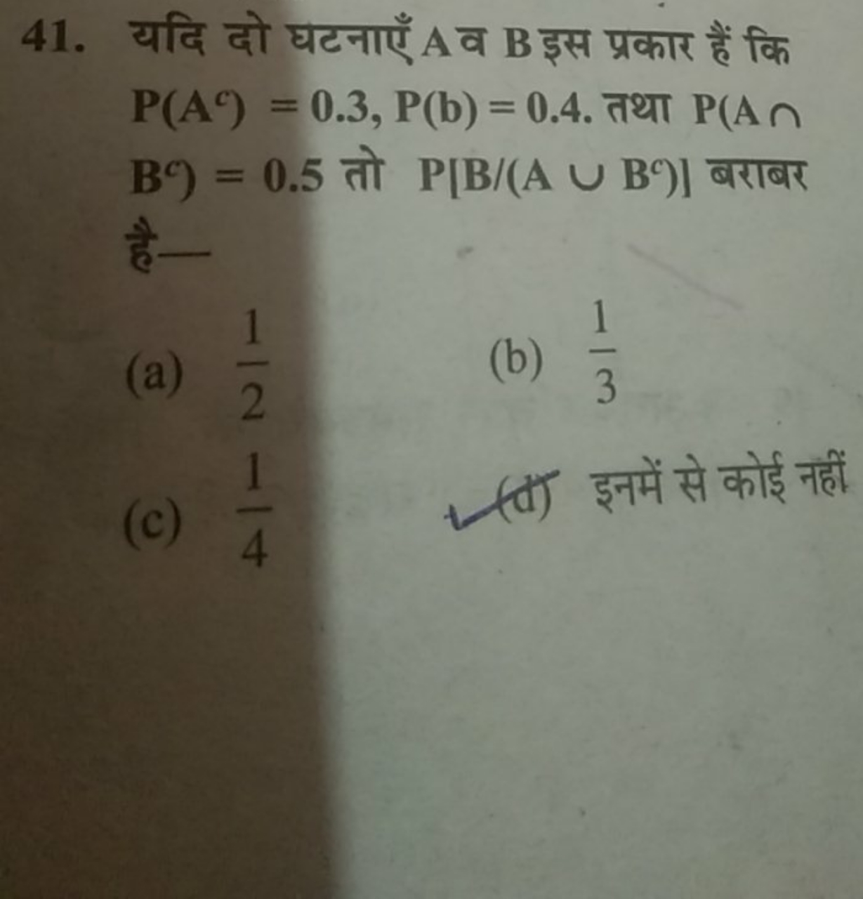 41. यदि दो घटनाएँ A व B इस प्रकार हैं कि P(Ac)=0.3,P(b)=0.4. तथा P(A∩ 