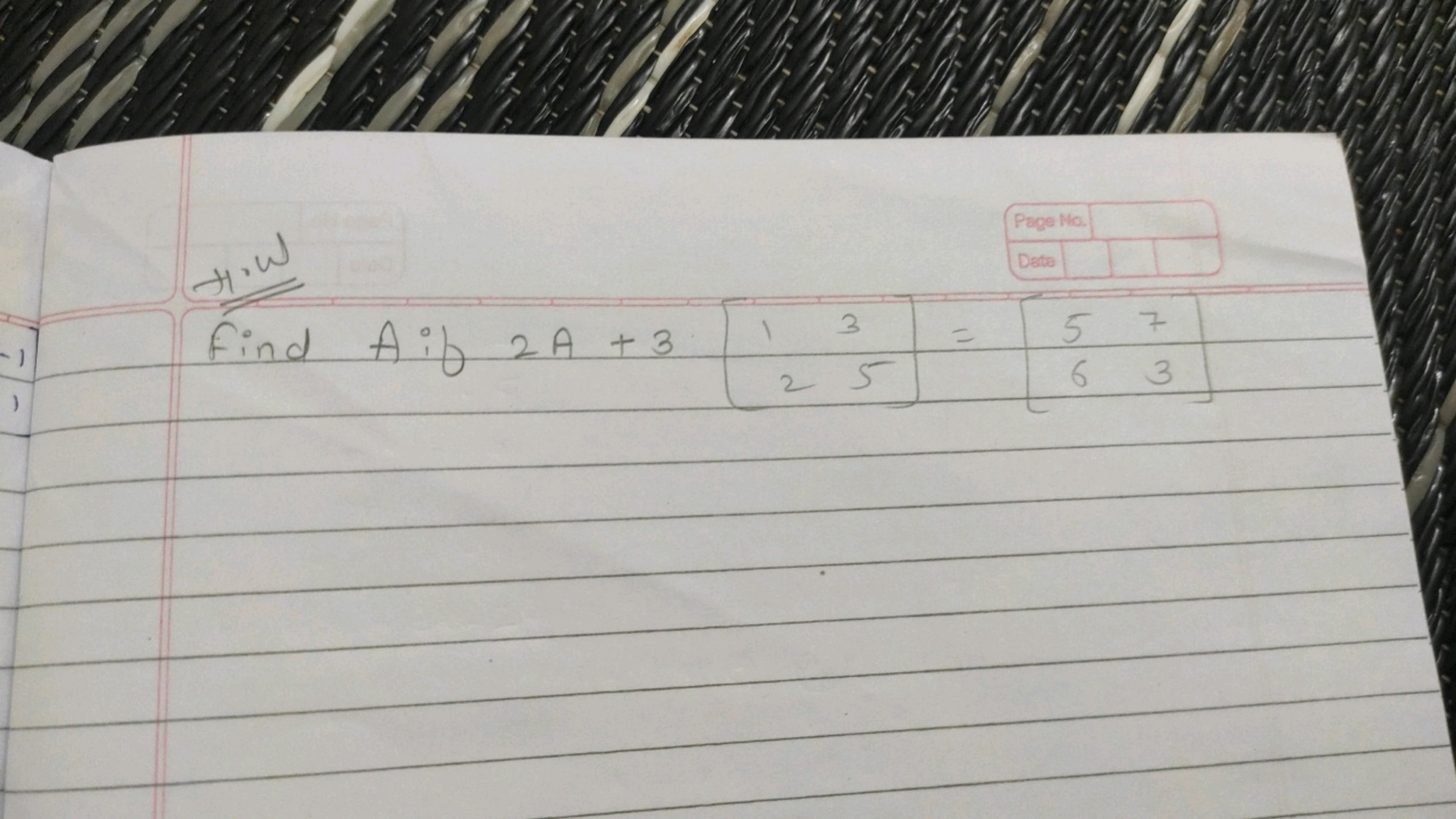 Hi.
Find A if 2A+3[12​35​]=[56​73​]