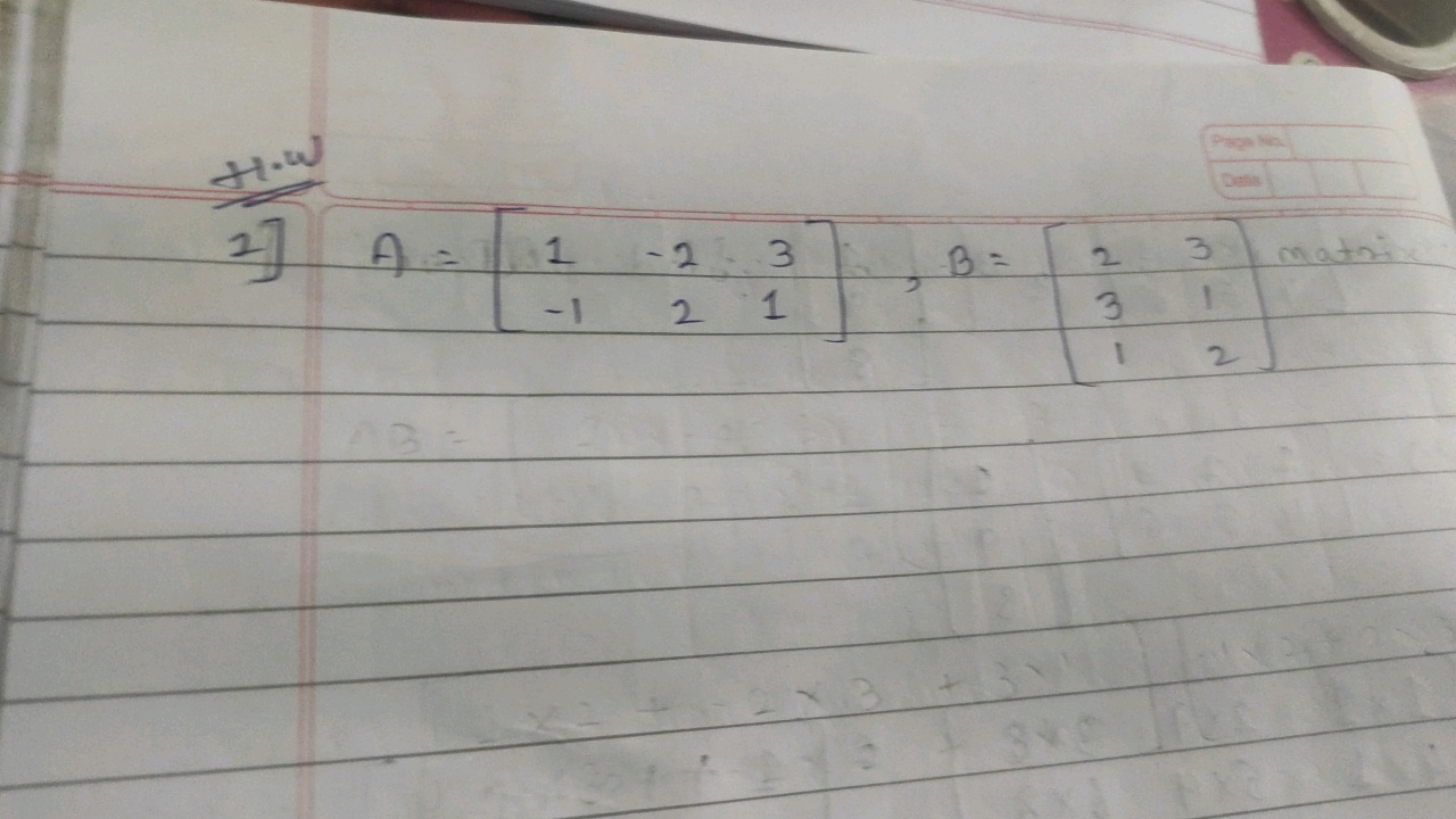 H.w
Pape sob
(Desis)
1] A=[1−1​−22​31​],B=⎣⎡​231​312​⎦⎤​ matn