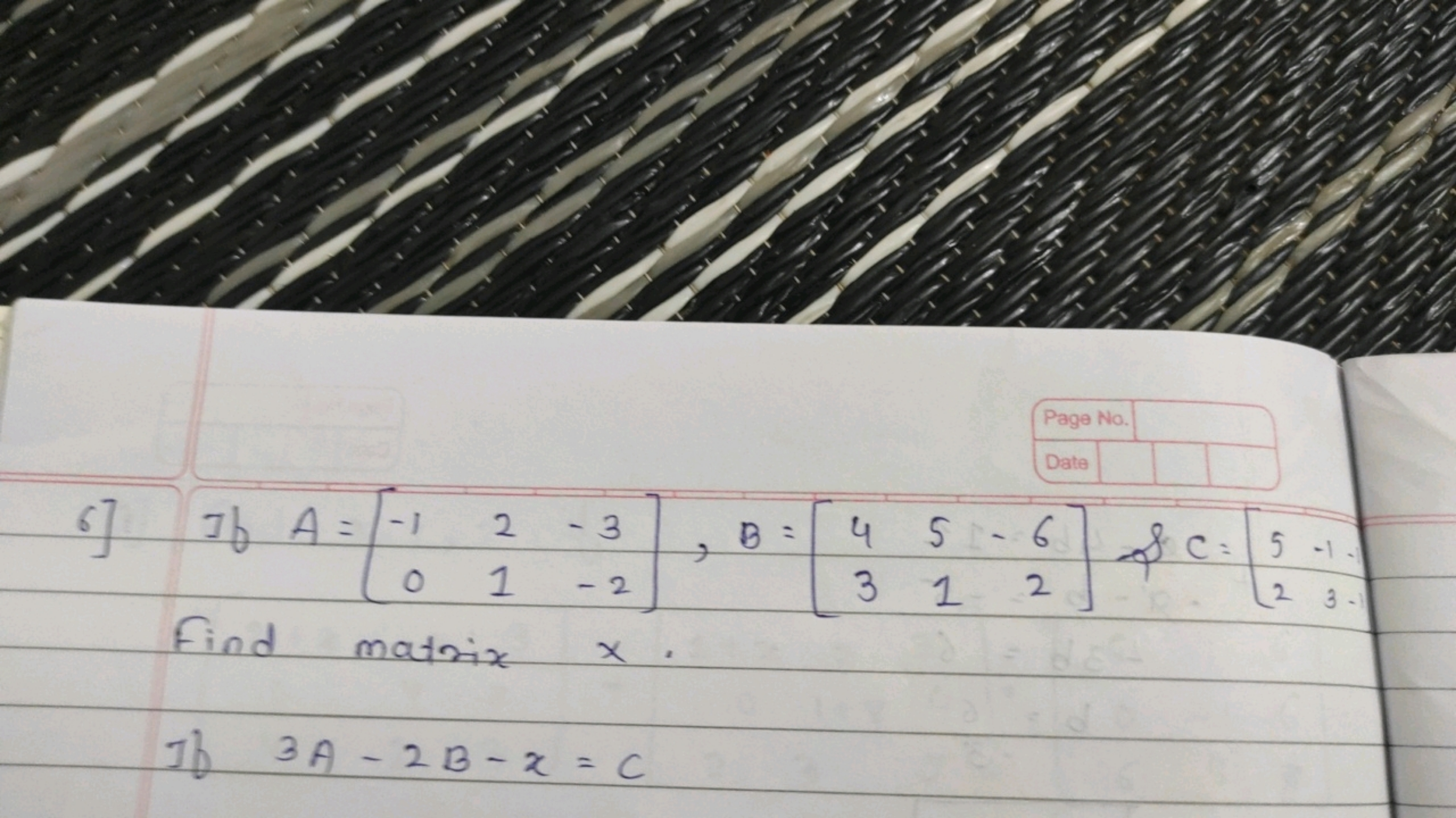 6] If A=[−10​21​−3−2​],B=[43​51​−62​] \& C=[52​−13​ Find matrix x.

If