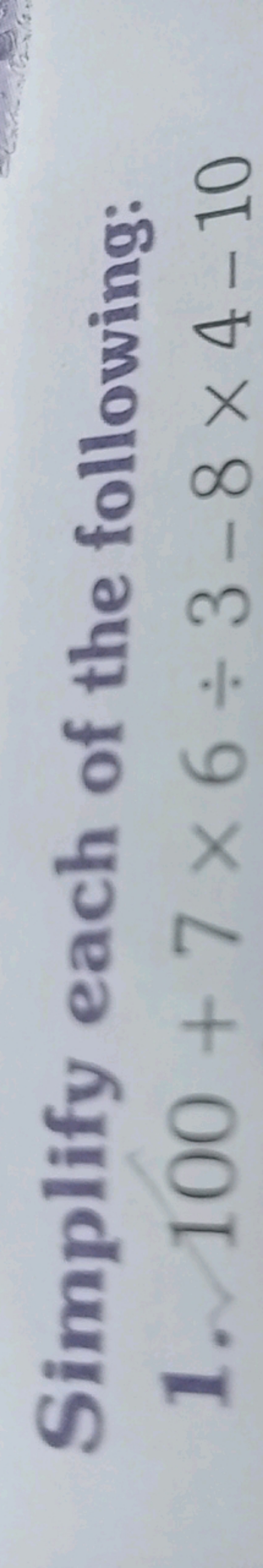 Simplify each of the following:
1. 100+7×6÷3−8×4−10