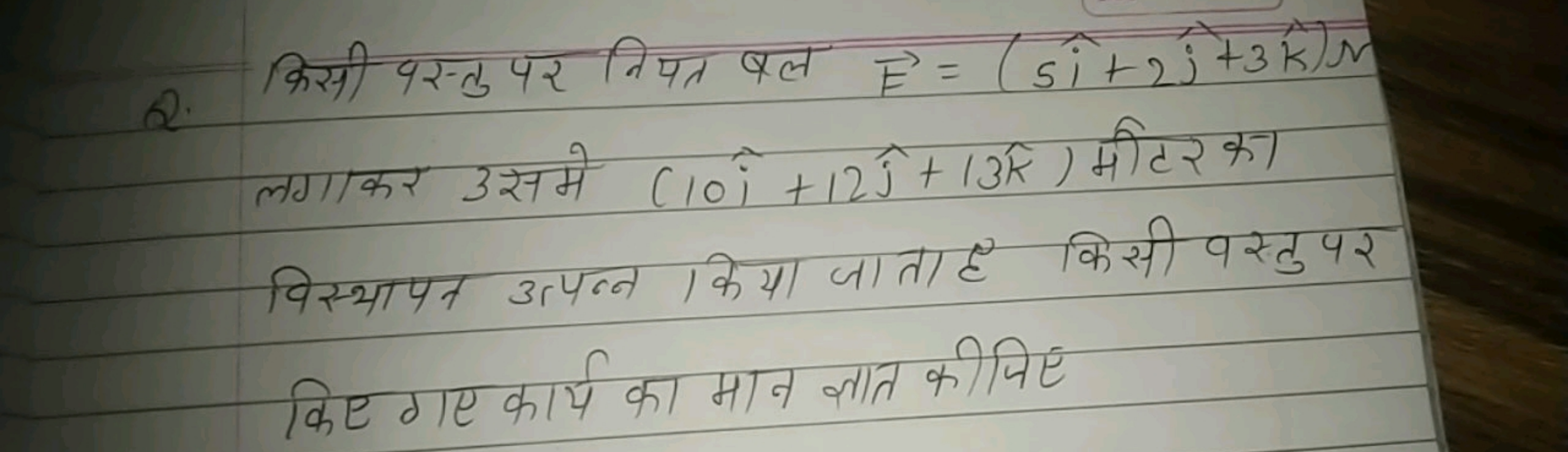 Q. किसी पस्तु पर नियत बल E=(5i^+2j^​+3k^)N लगाकर उसमे (10i^+12j^​+13k^