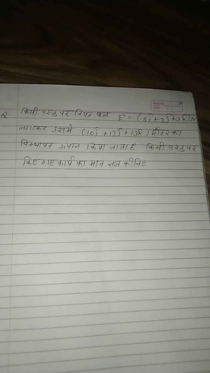 war
Q. किसी पस्तु पर निपत बल E=(5i^+2j^​+3k^)⇝ लगाकर उसमे (10i^+12j^​+