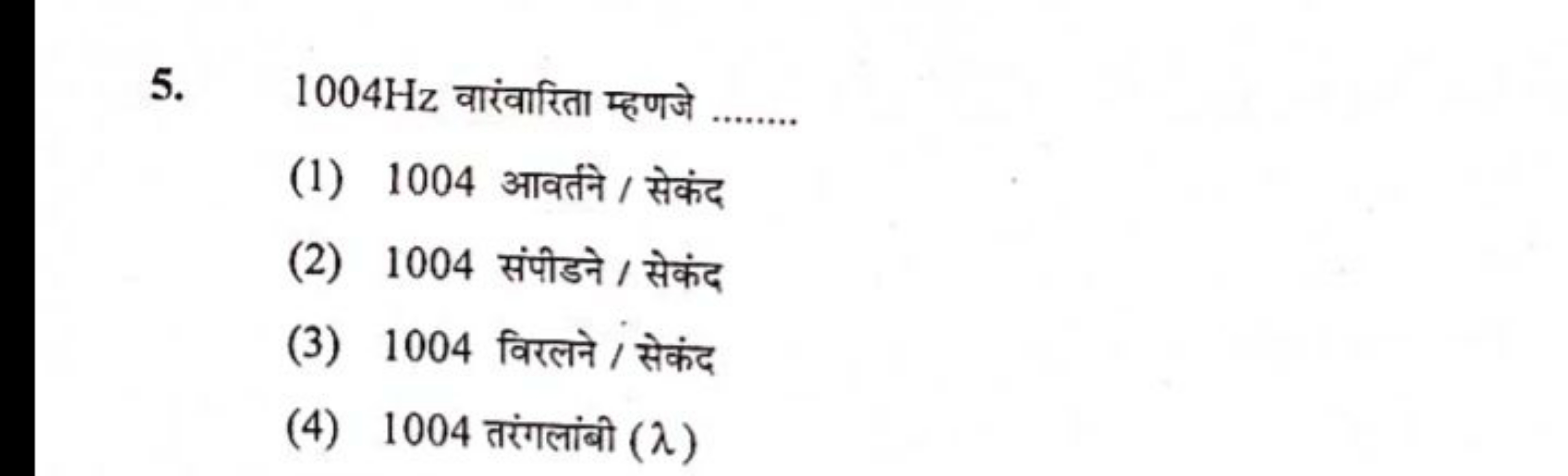 5. 1004 Hz वारंवारिता म्हणजे 
(1) 1004 आवर्तने / सेकंद
(2) 1004 संपीडन