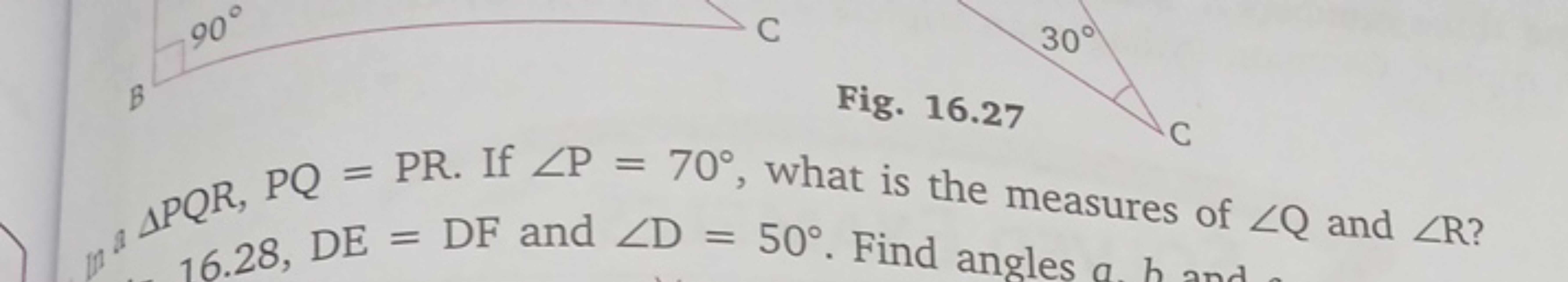 Fig. 16.27
△PQR,PQ=PR. If ∠P=70∘, what is the measures of ∠Q and ∠R ?