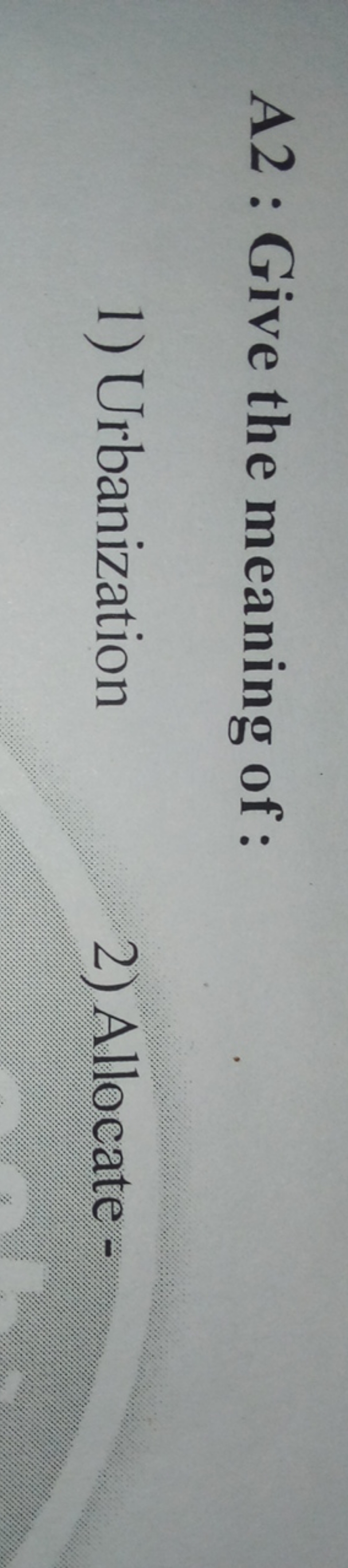 A2 : Give the meaning of :
1) Urbanization
2) Allocate -