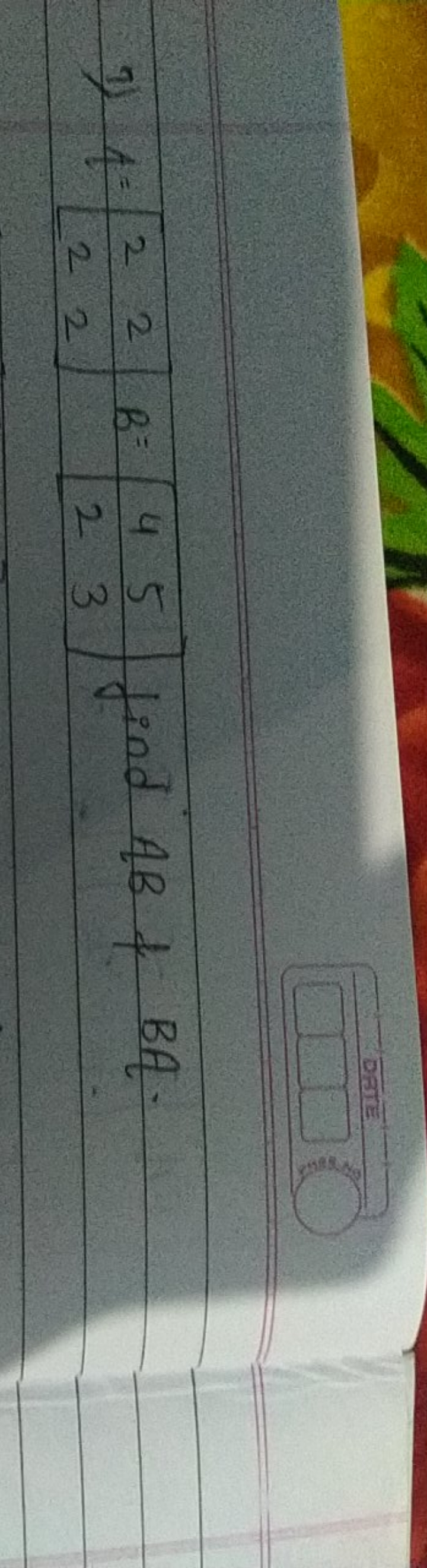 7) A=[22​22​]B=[42​53​] find AB \& BA.