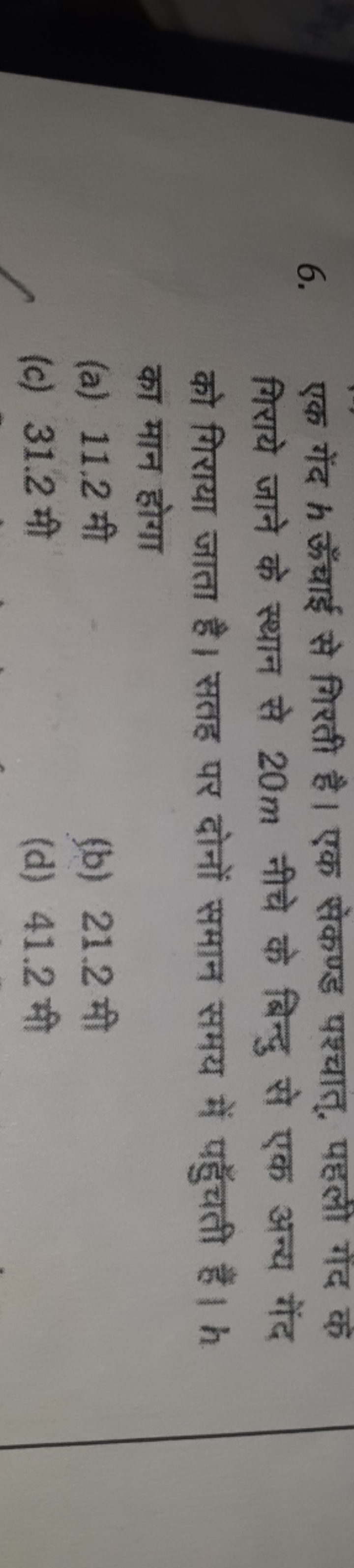 6. एक गेंद h ऊँचाई से गिरती है। एक सेकण्ड पश्चात्, पहली गेंद के गिराये