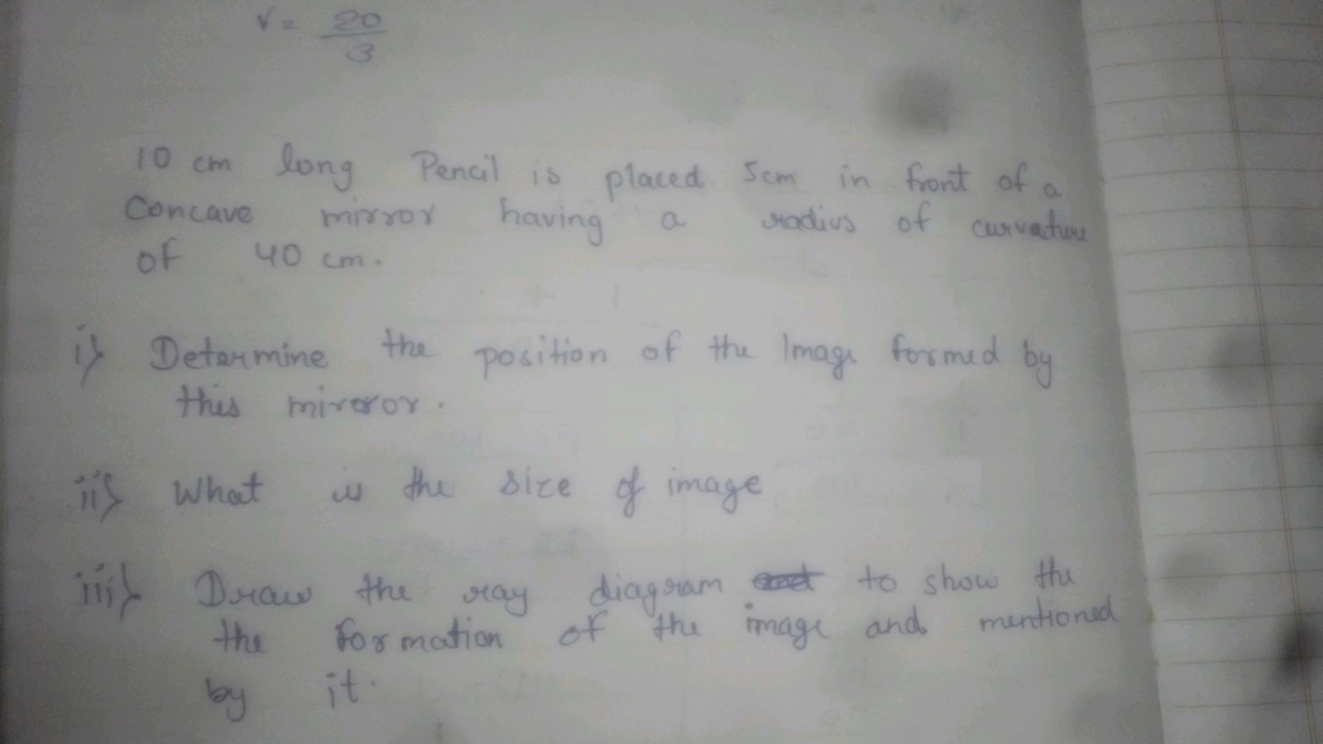 V=320​
10 cm long Pencil is placed 5 cm in front of a Concave mirror h