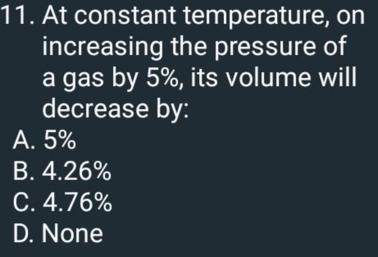 11. At constant temperature, on increasing the pressure of a gas by 5%