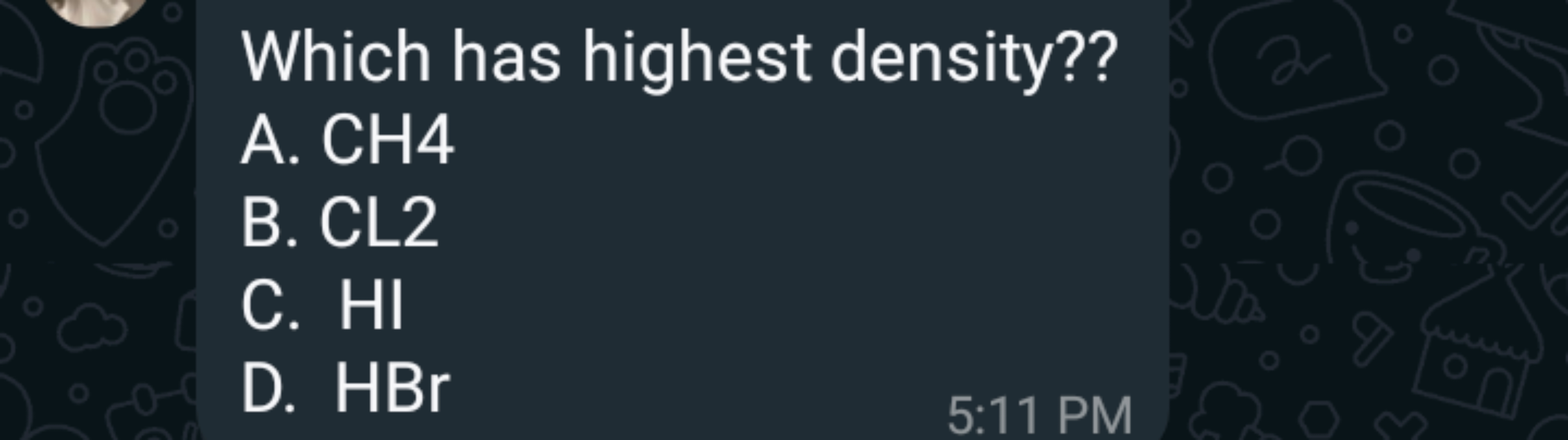 Which has highest density??
A. CH 4
B. CL2
C. HI
D. HBr
5:11 PM