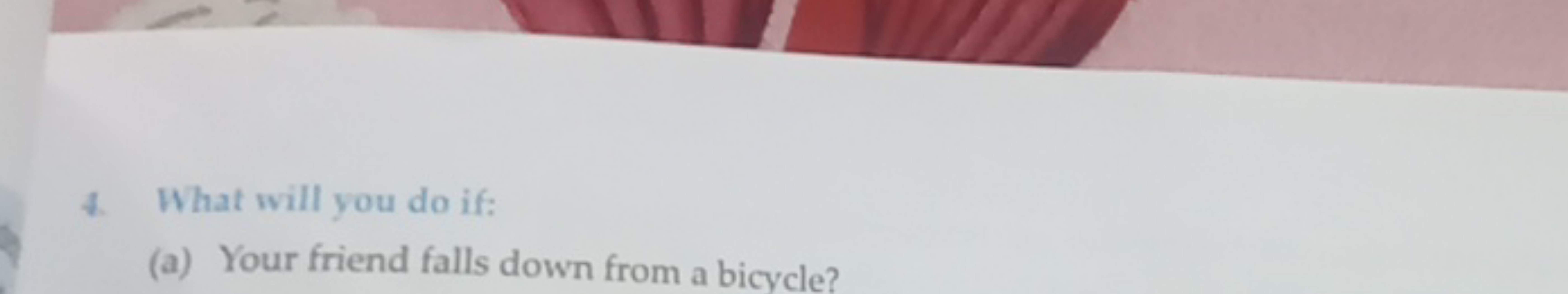 4. What will you do if:
(a) Your friend falls down from a bicycle?