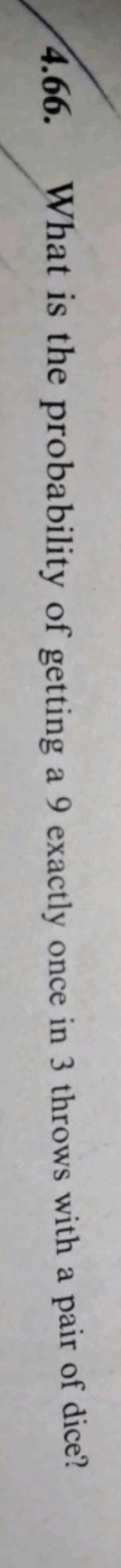 4.66. What is the probability of getting a 9 exactly once in 3 throws 