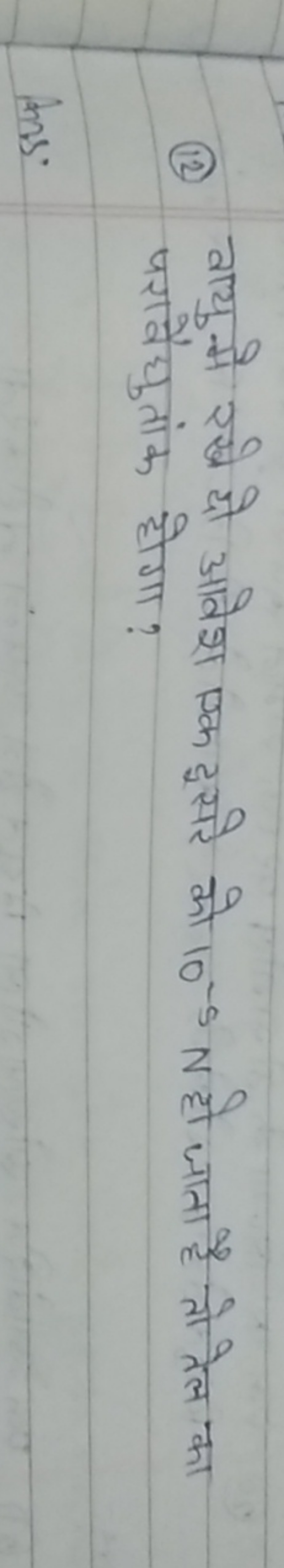 (12) वायुमे रखे दो आवेश एक दूसरे को 10−5 N हो जाता है तो तेल का परावैद