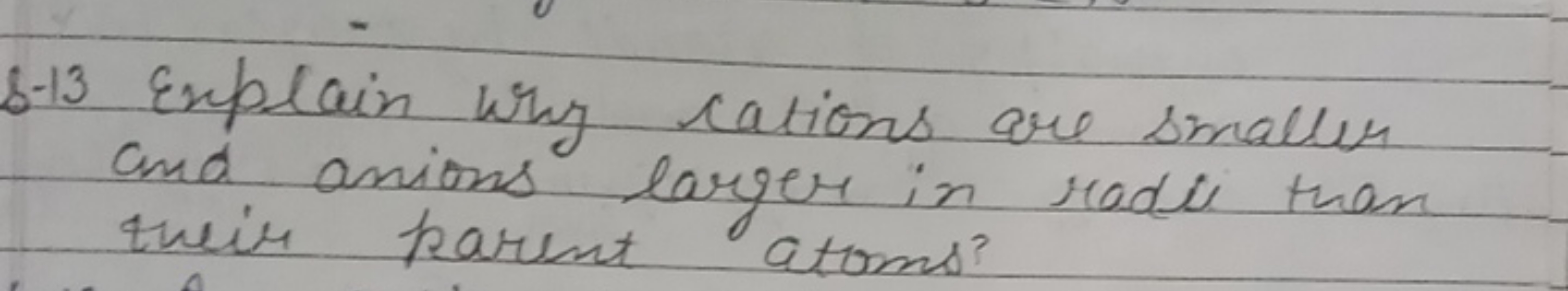 S-13 Explain why cations are smaller and anions larger in radii than t